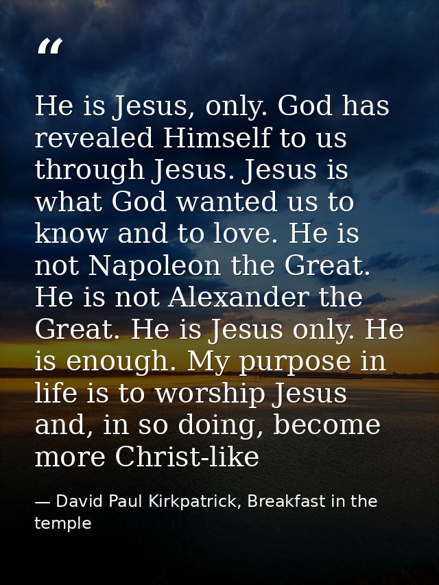 He is Jesus, only. God has revealed Himself to us through Jesus. Jesus is what God wanted us to know and to love. He is  — David Paul Kirkpatrick, Breakfast in the temple