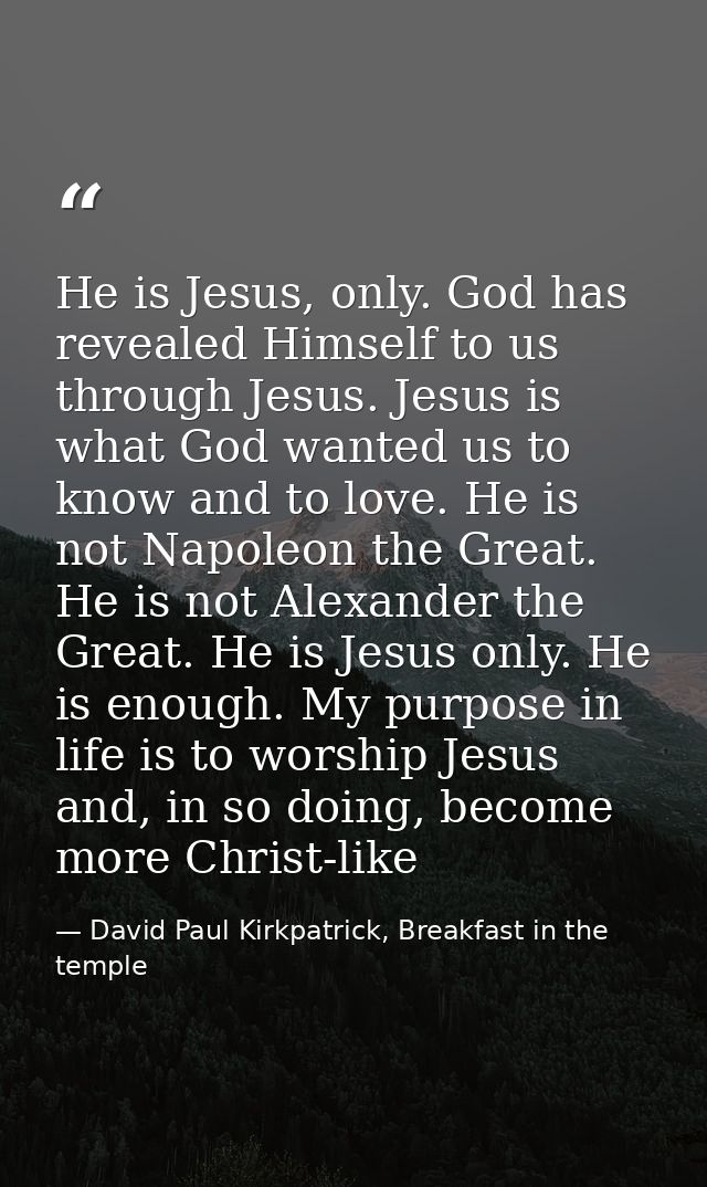 He is Jesus, only. God has revealed Himself to us through Jesus. Jesus is what God wanted us to know and to love. He is  — David Paul Kirkpatrick, Breakfast in the temple