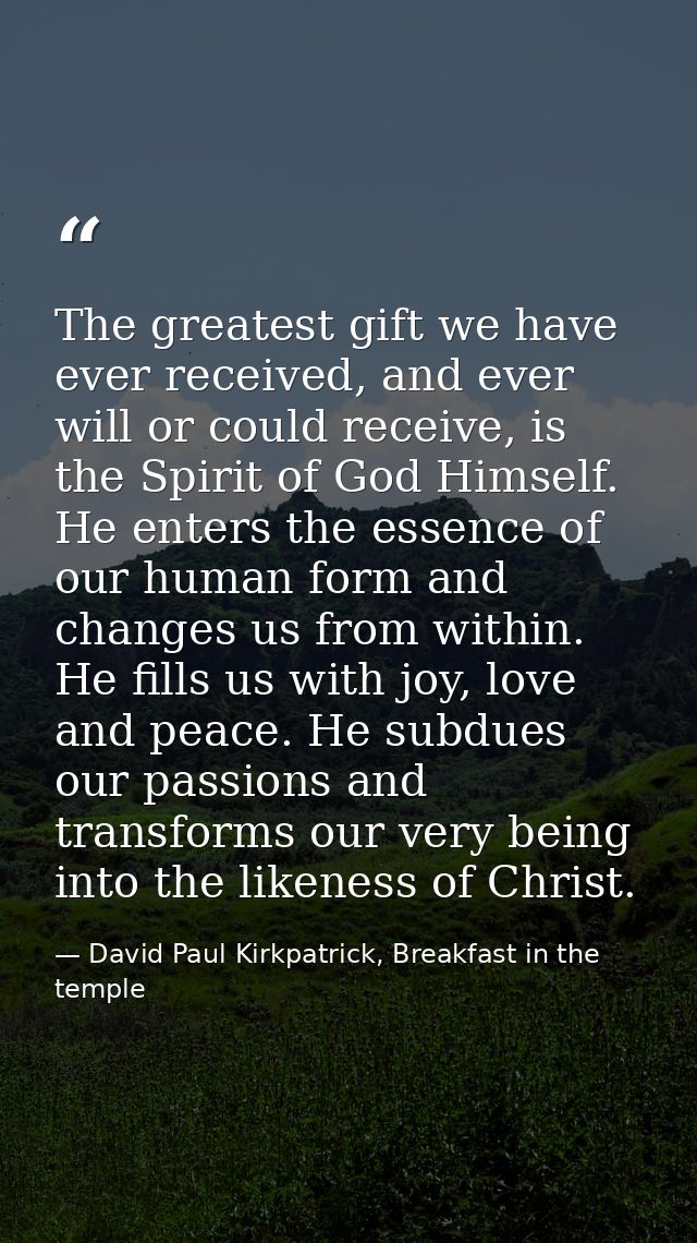 The greatest gift we have ever received, and ever will or could receive, is the Spirit of God Himself. He enters the ess — David Paul Kirkpatrick, Breakfast in the temple