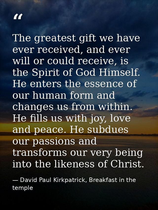 The greatest gift we have ever received, and ever will or could receive, is the Spirit of God Himself. He enters the ess — David Paul Kirkpatrick, Breakfast in the temple