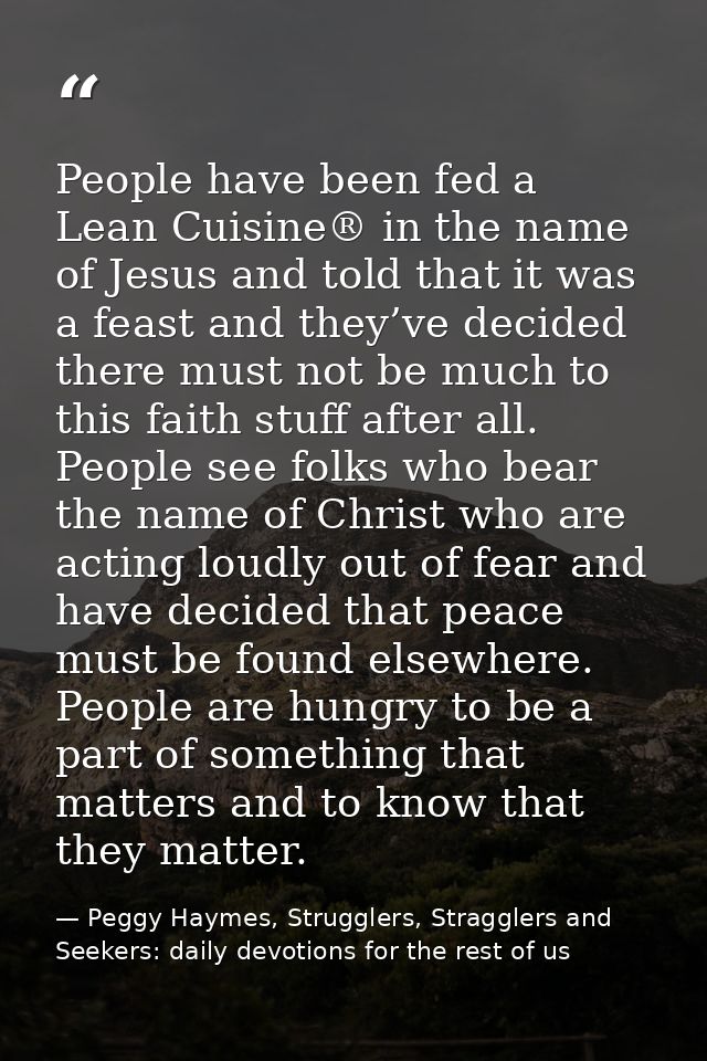 People have been fed a Lean Cuisine® in the name of Jesus and told that it was a feast and they’ve decided there must no — Peggy Haymes, Strugglers, Stragglers and Seekers: daily devotions for the rest of us