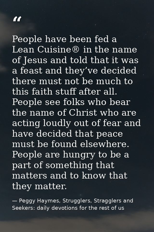 People have been fed a Lean Cuisine® in the name of Jesus and told that it was a feast and they’ve decided there must no — Peggy Haymes, Strugglers, Stragglers and Seekers: daily devotions for the rest of us