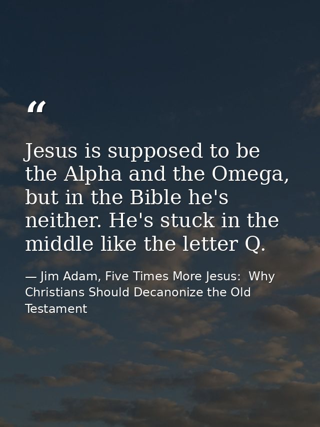 Jesus is supposed to be the Alpha and the Omega, but in the Bible he's neither. He's stuck in the middle like the letter — Jim Adam, Five Times More Jesus:  Why Christians Should Decanonize the Old Testament