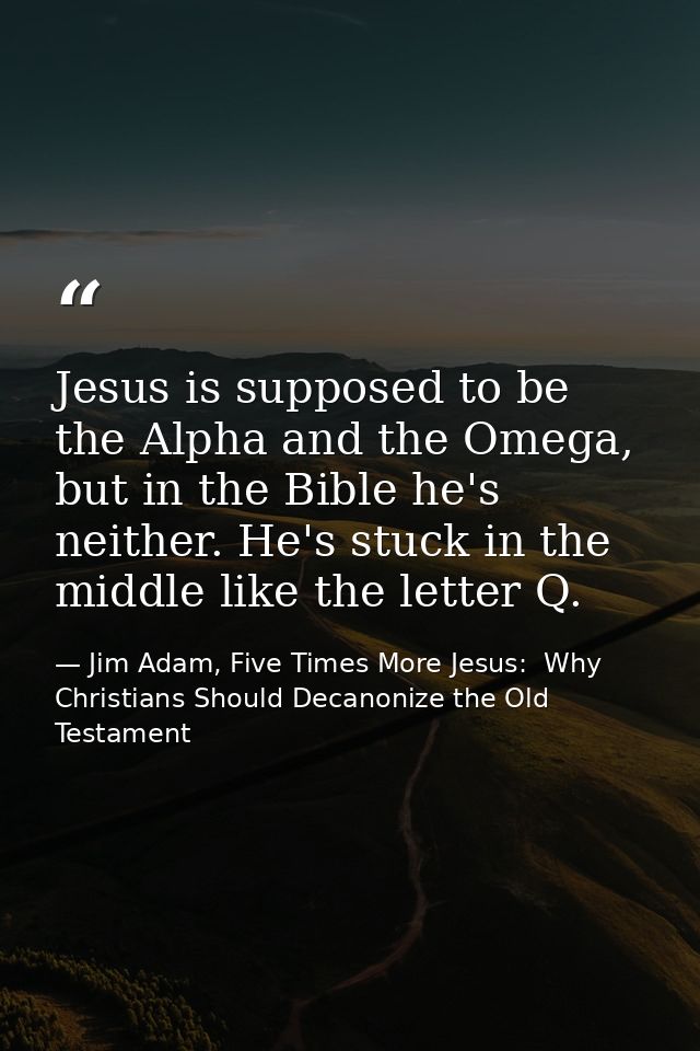 Jesus is supposed to be the Alpha and the Omega, but in the Bible he's neither. He's stuck in the middle like the letter — Jim Adam, Five Times More Jesus:  Why Christians Should Decanonize the Old Testament