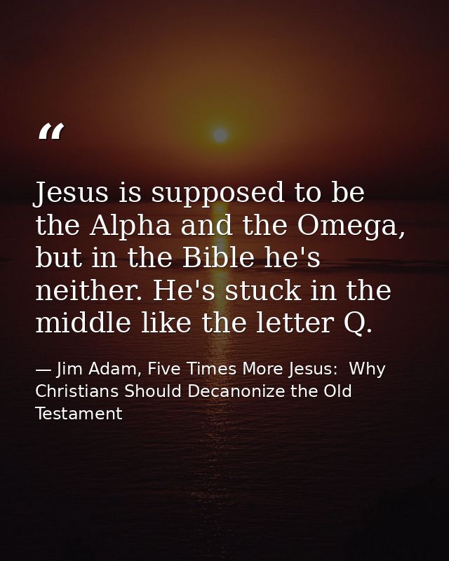 Jesus is supposed to be the Alpha and the Omega, but in the Bible he's neither. He's stuck in the middle like the letter — Jim Adam, Five Times More Jesus:  Why Christians Should Decanonize the Old Testament