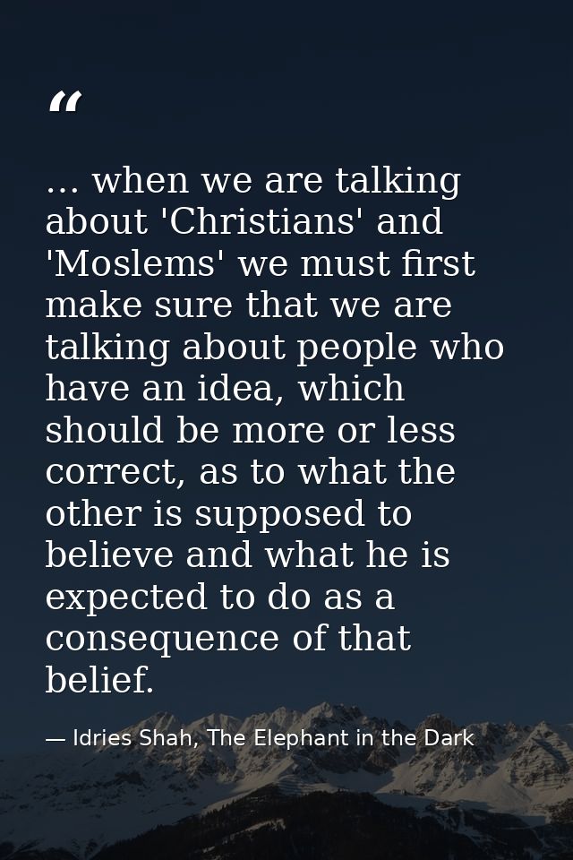 … when we are talking about 'Christians' and 'Moslems' we must first make sure that we are talking about people who have — Idries Shah, The Elephant in the Dark