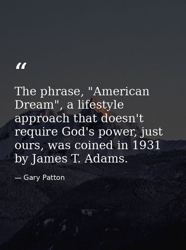 The phrase, "American Dream", a lifestyle approach that doesn't require God's power, just ours, was coined in 1931 by Ja — Gary Patton