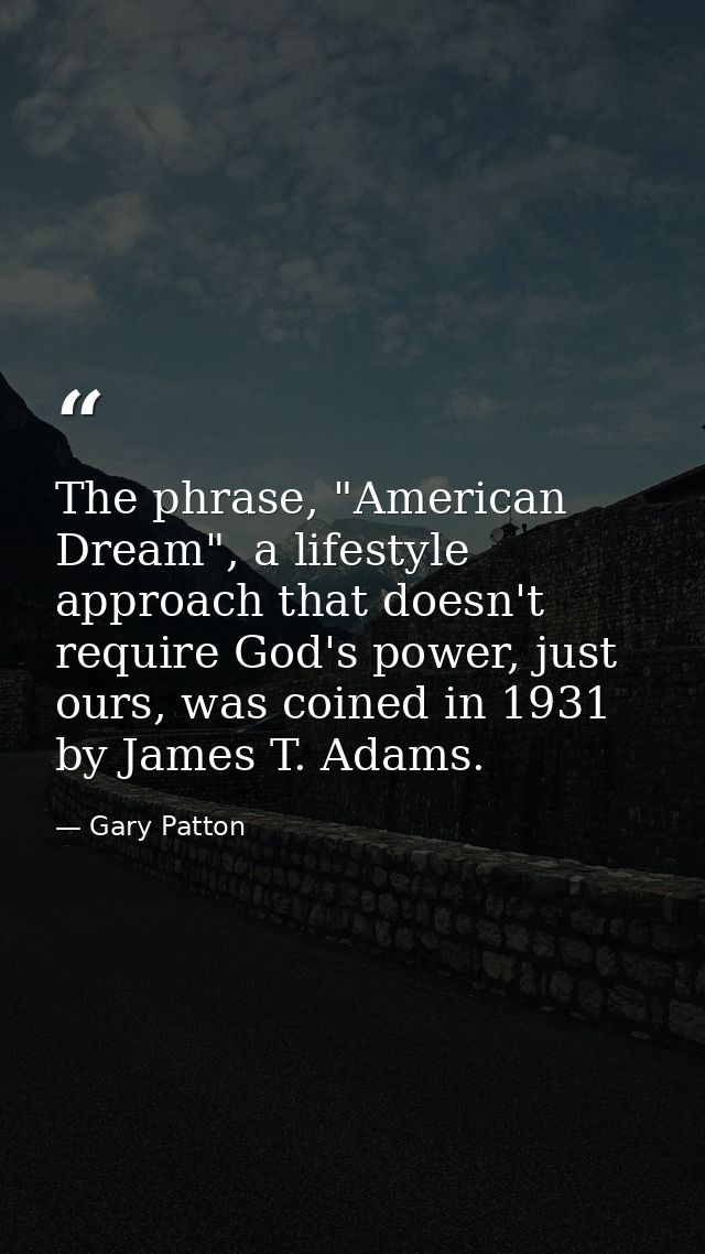 The phrase, "American Dream", a lifestyle approach that doesn't require God's power, just ours, was coined in 1931 by Ja — Gary Patton