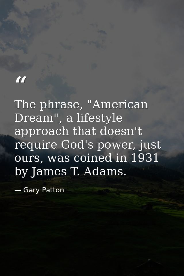 The phrase, "American Dream", a lifestyle approach that doesn't require God's power, just ours, was coined in 1931 by Ja — Gary Patton