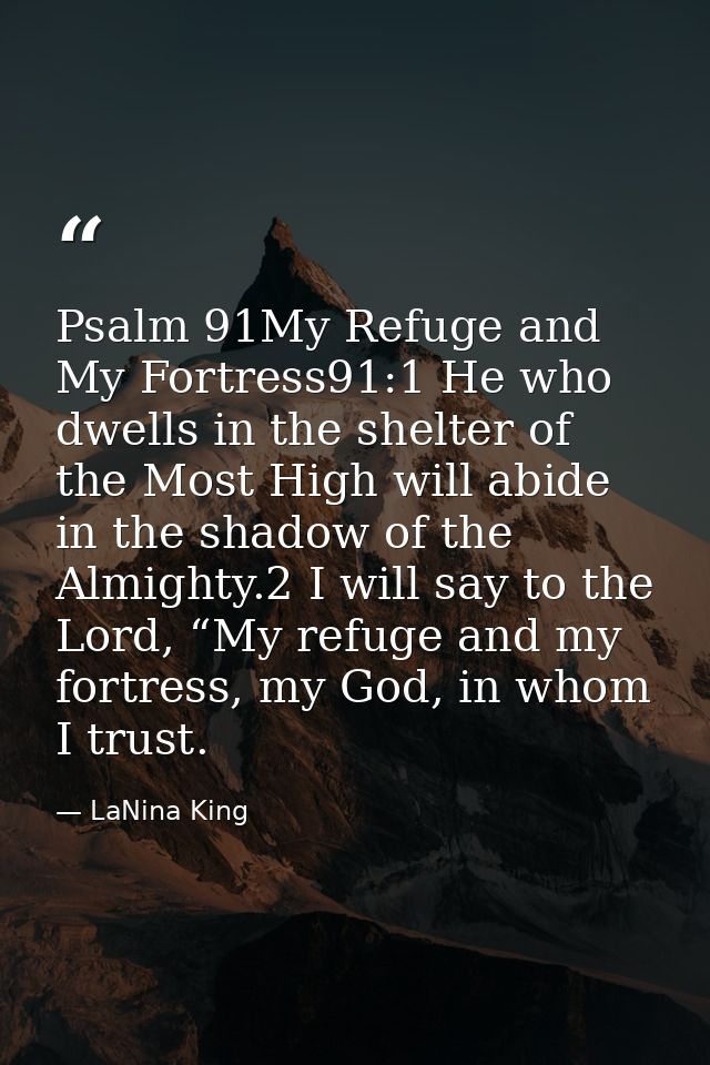 Psalm 91My Refuge and My Fortress91:1 He who dwells in the shelter of the Most High will abide in the shadow of the Almi — LaNina King
