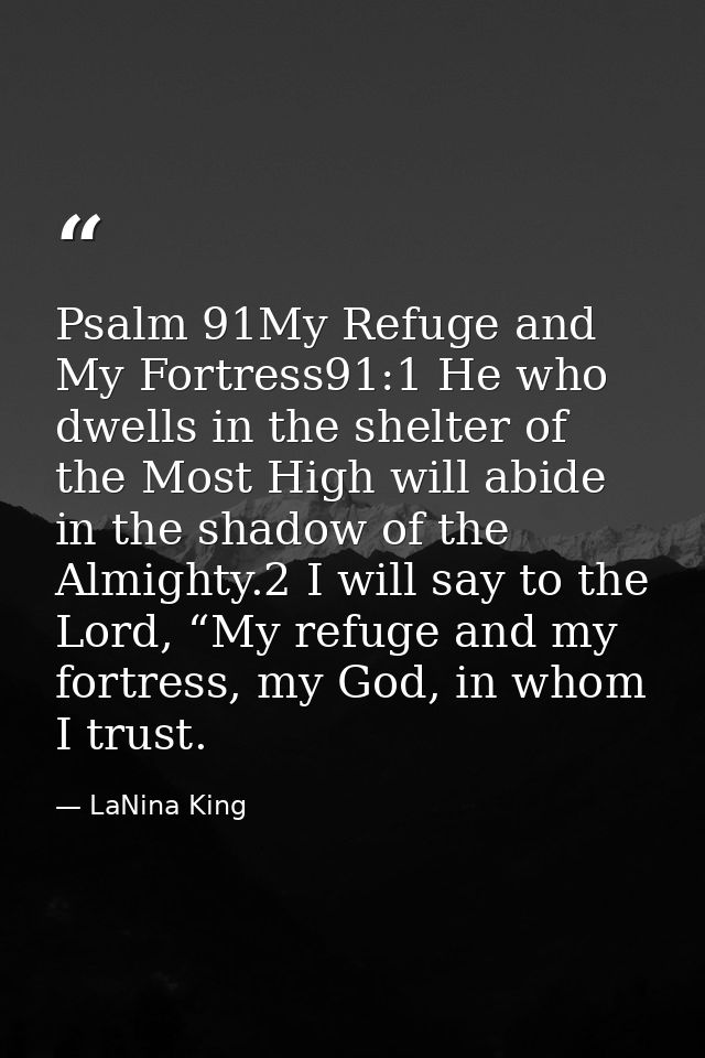 Psalm 91My Refuge and My Fortress91:1 He who dwells in the shelter of the Most High will abide in the shadow of the Almi — LaNina King