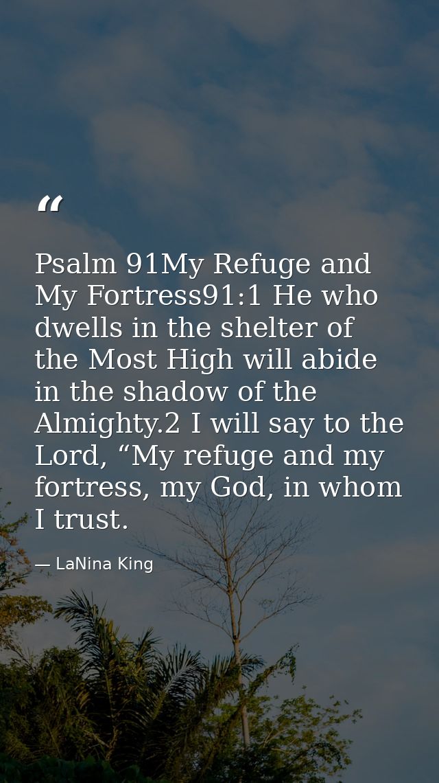 Psalm 91My Refuge and My Fortress91:1 He who dwells in the shelter of the Most High will abide in the shadow of the Almi — LaNina King