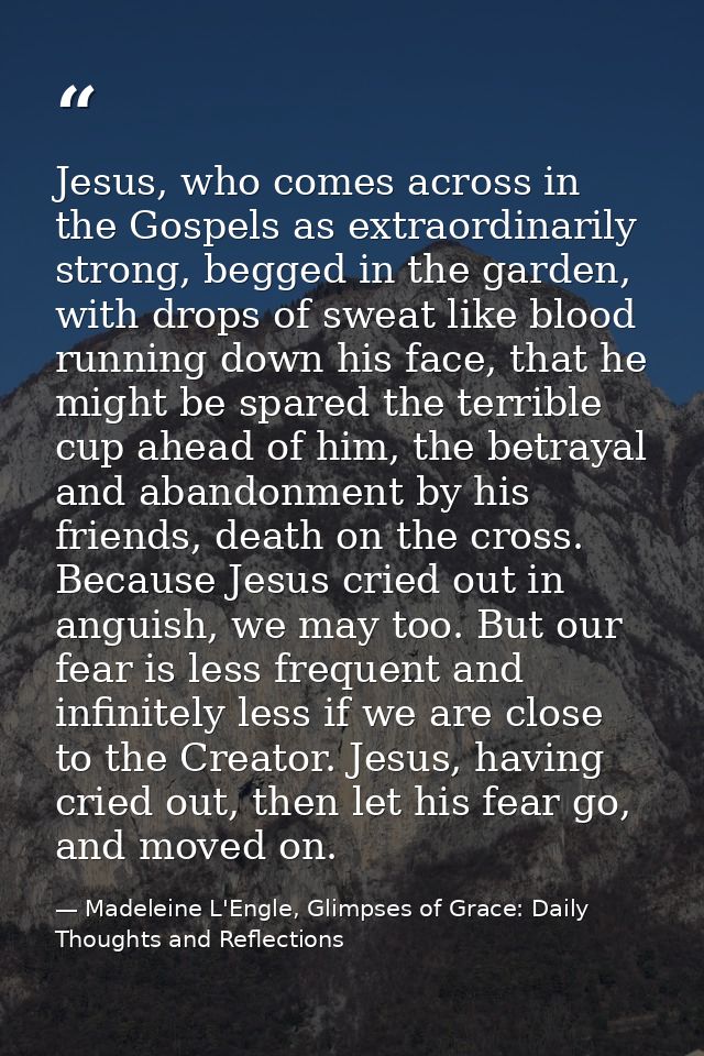 Jesus, who comes across in the Gospels as extraordinarily strong, begged in the garden, with drops of sweat like blood r — Madeleine L'Engle, Glimpses of Grace: Daily Thoughts and Reflections