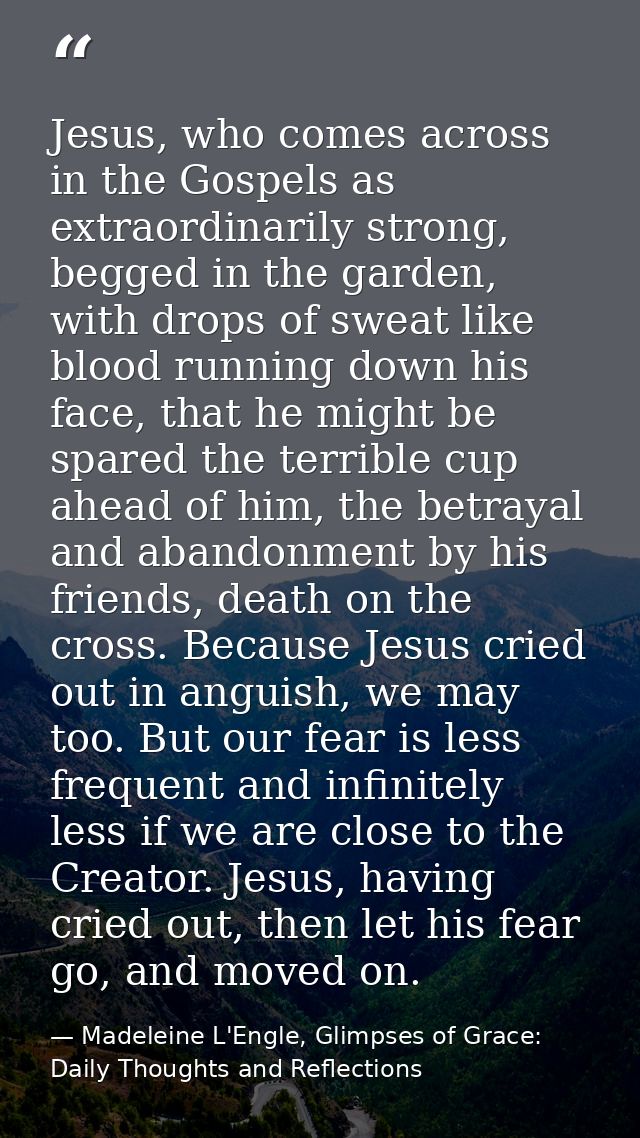 Jesus, who comes across in the Gospels as extraordinarily strong, begged in the garden, with drops of sweat like blood r — Madeleine L'Engle, Glimpses of Grace: Daily Thoughts and Reflections