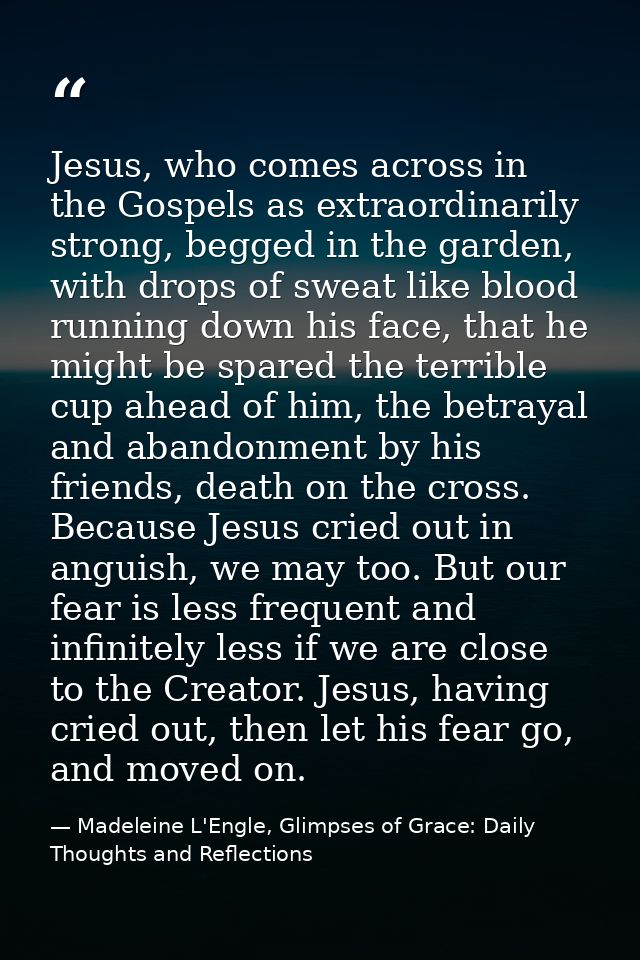 Jesus, who comes across in the Gospels as extraordinarily strong, begged in the garden, with drops of sweat like blood r — Madeleine L'Engle, Glimpses of Grace: Daily Thoughts and Reflections
