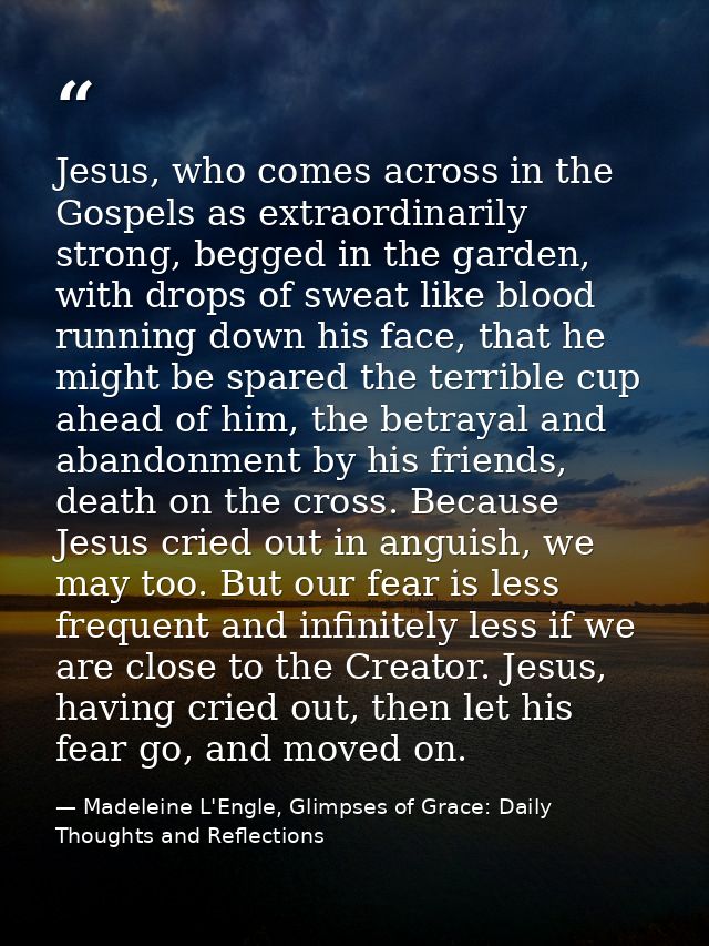 Jesus, who comes across in the Gospels as extraordinarily strong, begged in the garden, with drops of sweat like blood r — Madeleine L'Engle, Glimpses of Grace: Daily Thoughts and Reflections