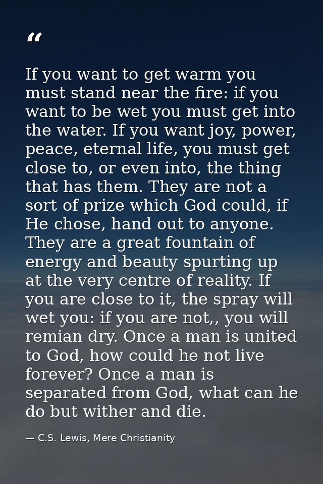 If you want to get warm you must stand near the fire: if you want to be wet you must get into the water. If you want joy — C.S. Lewis, Mere Christianity