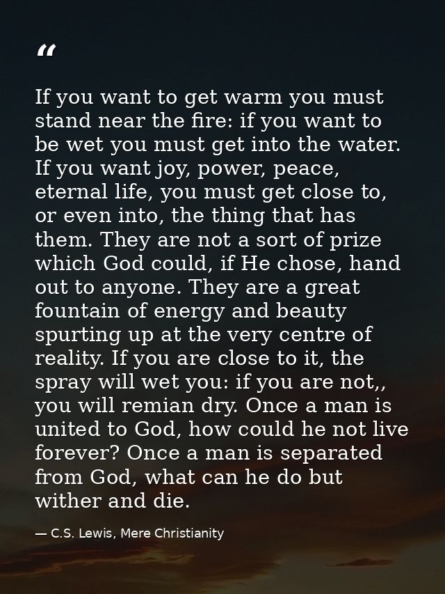 If you want to get warm you must stand near the fire: if you want to be wet you must get into the water. If you want joy — C.S. Lewis, Mere Christianity