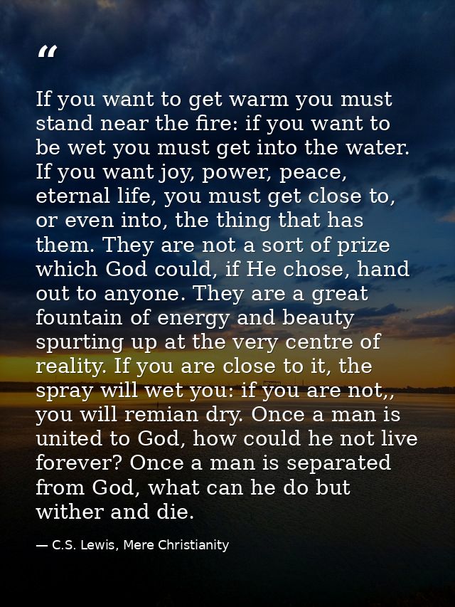 If you want to get warm you must stand near the fire: if you want to be wet you must get into the water. If you want joy — C.S. Lewis, Mere Christianity