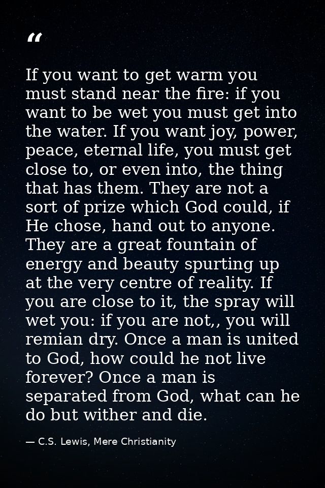 If you want to get warm you must stand near the fire: if you want to be wet you must get into the water. If you want joy — C.S. Lewis, Mere Christianity