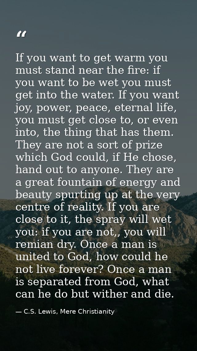 If you want to get warm you must stand near the fire: if you want to be wet you must get into the water. If you want joy — C.S. Lewis, Mere Christianity