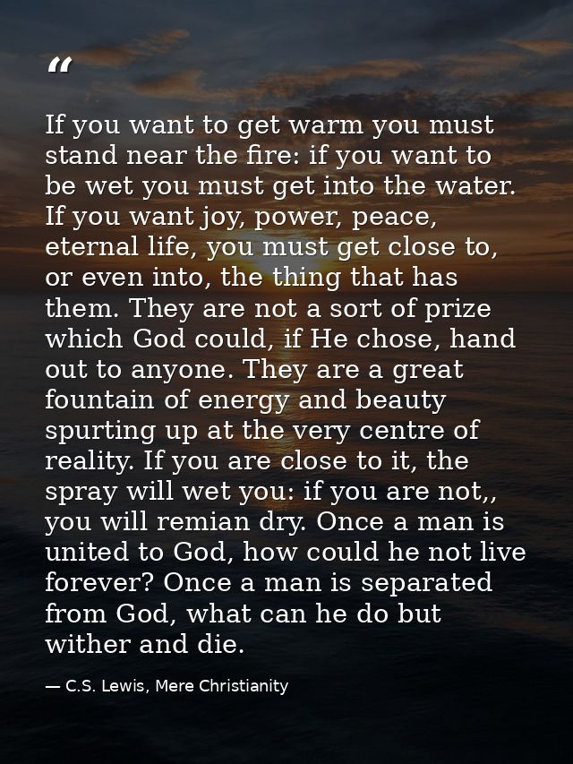 If you want to get warm you must stand near the fire: if you want to be wet you must get into the water. If you want joy — C.S. Lewis, Mere Christianity