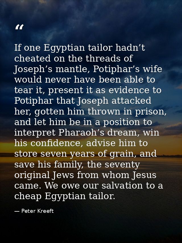If one Egyptian tailor hadn’t cheated on the threads of Joseph’s mantle, Potiphar’s wife would never have been able to t — Peter Kreeft
