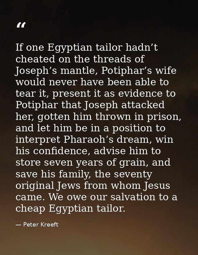 If one Egyptian tailor hadn’t cheated on the threads of Joseph’s mantle, Potiphar’s wife would never have been able to t — Peter Kreeft