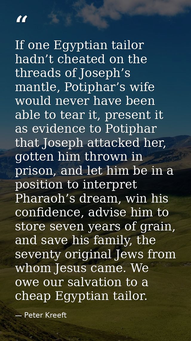 If one Egyptian tailor hadn’t cheated on the threads of Joseph’s mantle, Potiphar’s wife would never have been able to t — Peter Kreeft