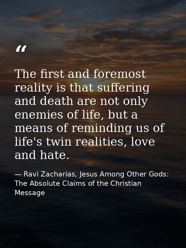 The first and foremost reality is that suffering and death are not only enemies of life, but a means of reminding us of  — Ravi Zacharias, Jesus Among Other Gods: The Absolute Claims of the Christian Message