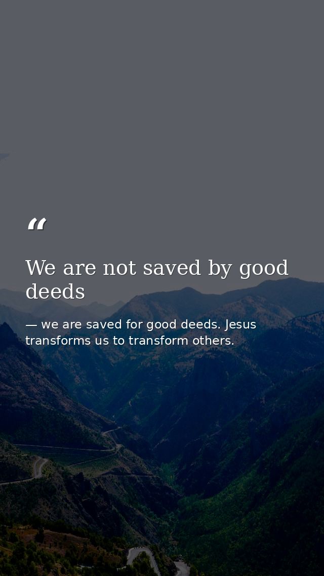 We are not saved by good deeds — we are saved for good deeds. Jesus transforms us to transform others.