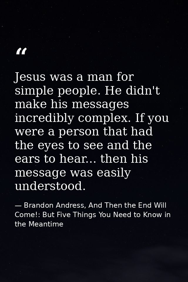 Jesus was a man for simple people. He didn't make his messages incredibly complex. If you were a person that had the eye — Brandon Andress, And Then the End Will Come!: But Five Things You Need to Know in the Meantime