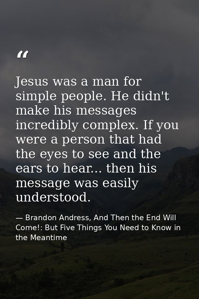 Jesus was a man for simple people. He didn't make his messages incredibly complex. If you were a person that had the eye — Brandon Andress, And Then the End Will Come!: But Five Things You Need to Know in the Meantime