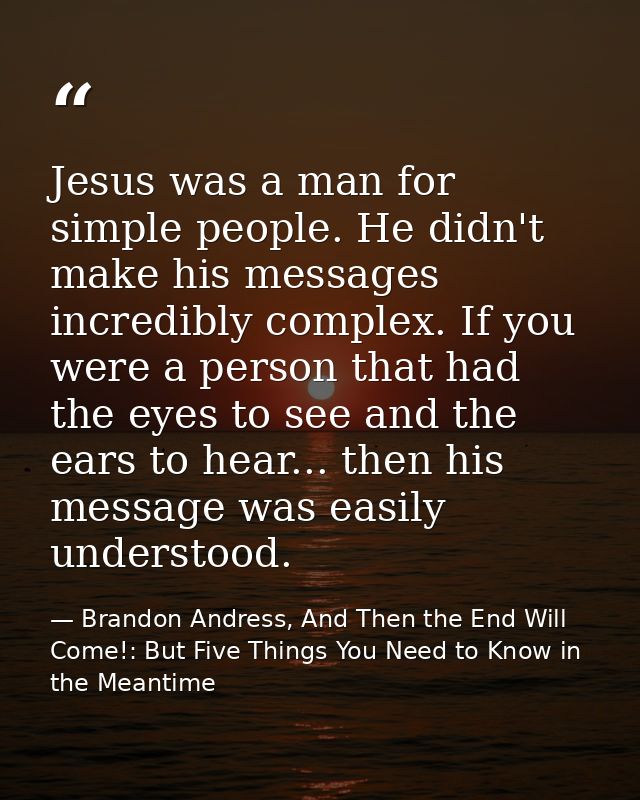 Jesus was a man for simple people. He didn't make his messages incredibly complex. If you were a person that had the eye — Brandon Andress, And Then the End Will Come!: But Five Things You Need to Know in the Meantime