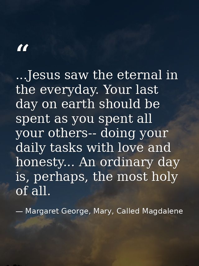 ...Jesus saw the eternal in the everyday. Your last day on earth should be spent as you spent all your others-- doing yo — Margaret George, Mary, Called Magdalene