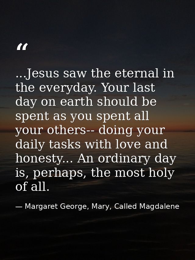 ...Jesus saw the eternal in the everyday. Your last day on earth should be spent as you spent all your others-- doing yo — Margaret George, Mary, Called Magdalene