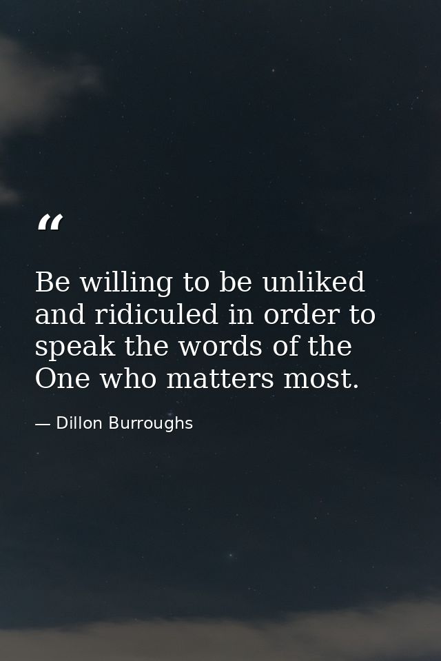 Be willing to be unliked and ridiculed in order to speak the words of the One who matters most. — Dillon Burroughs