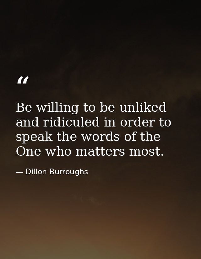 Be willing to be unliked and ridiculed in order to speak the words of the One who matters most. — Dillon Burroughs