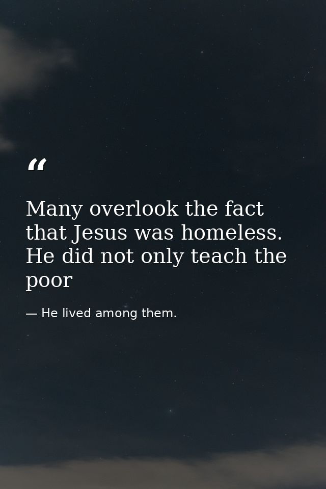 Many overlook the fact that Jesus was homeless. He did not only teach the poor — He lived among them.