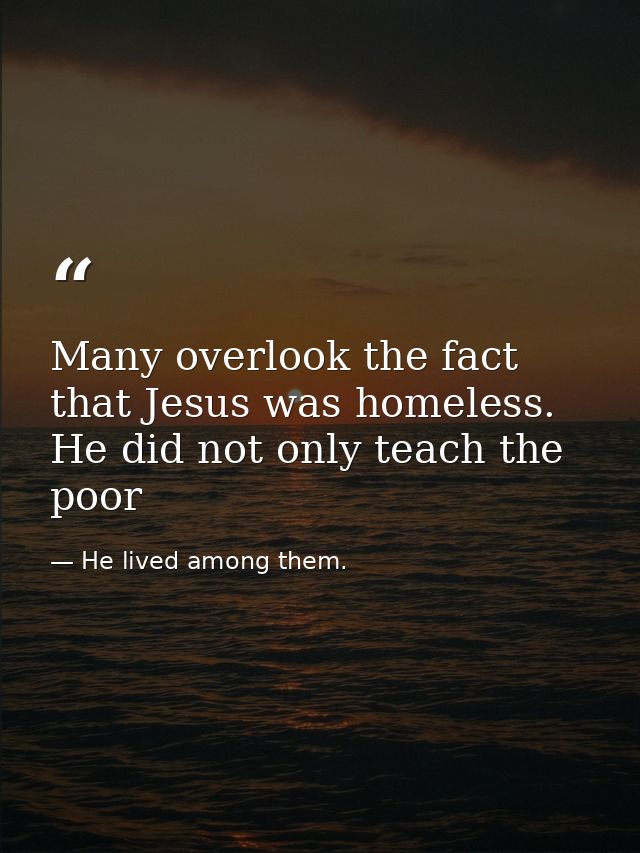 Many overlook the fact that Jesus was homeless. He did not only teach the poor — He lived among them.