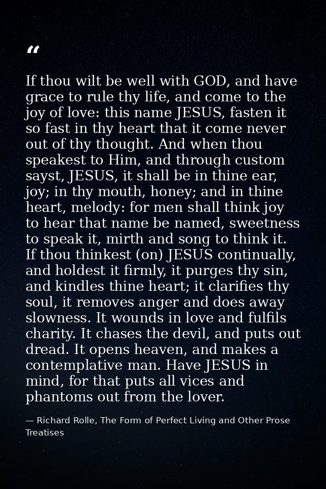 If thou wilt be well with GOD, and have grace to rule thy life, and come to the joy of love: this name JESUS, fasten it  — Richard Rolle, The Form of Perfect Living and Other Prose Treatises