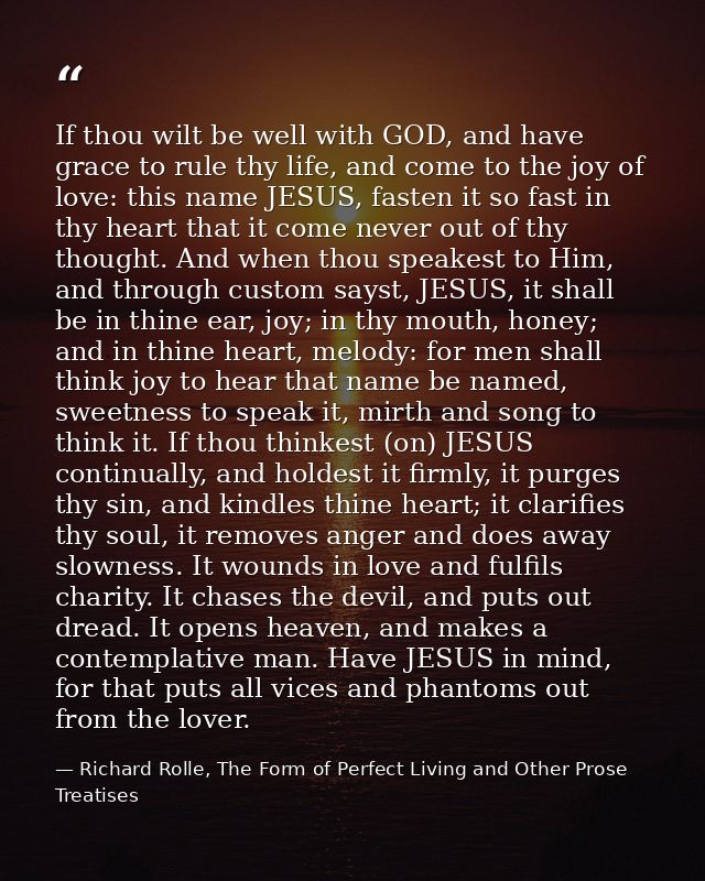 If thou wilt be well with GOD, and have grace to rule thy life, and come to the joy of love: this name JESUS, fasten it  — Richard Rolle, The Form of Perfect Living and Other Prose Treatises