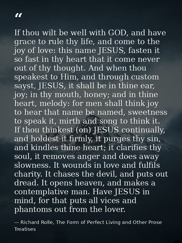 If thou wilt be well with GOD, and have grace to rule thy life, and come to the joy of love: this name JESUS, fasten it  — Richard Rolle, The Form of Perfect Living and Other Prose Treatises