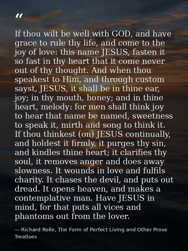 If thou wilt be well with GOD, and have grace to rule thy life, and come to the joy of love: this name JESUS, fasten it  — Richard Rolle, The Form of Perfect Living and Other Prose Treatises