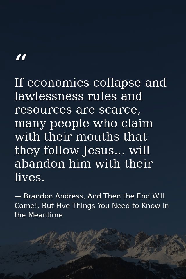 If economies collapse and lawlessness rules and resources are scarce, many people who claim with their mouths that they  — Brandon Andress, And Then the End Will Come!: But Five Things You Need to Know in the Meantime