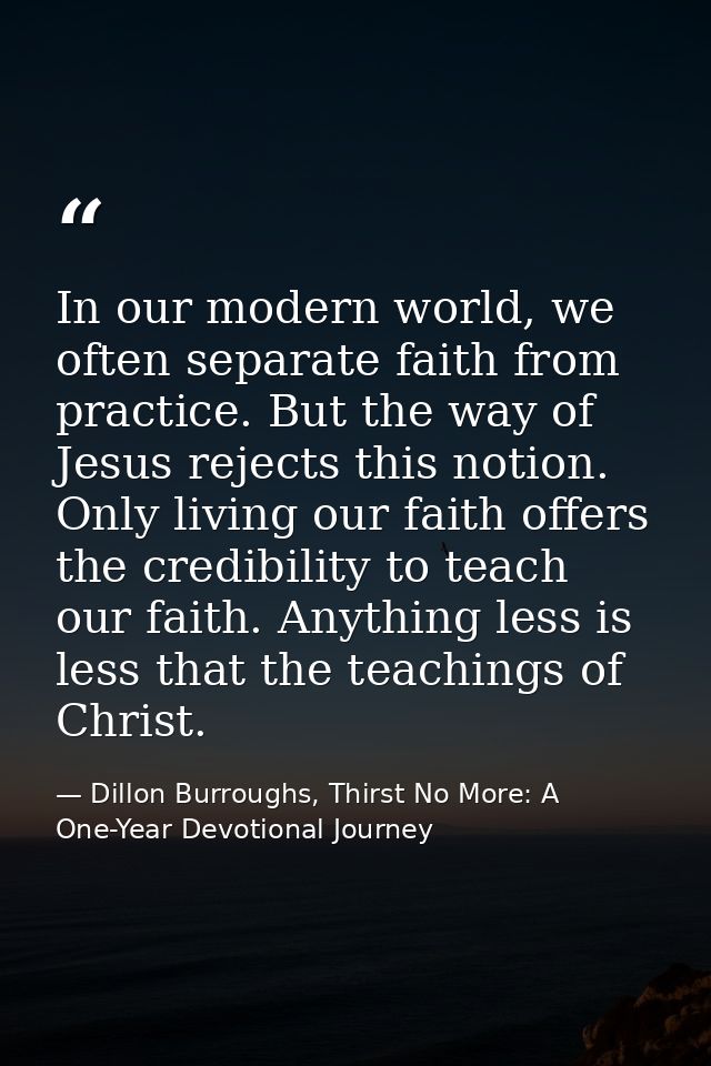 In our modern world, we often separate faith from practice. But the way of Jesus rejects this notion. Only living our fa — Dillon Burroughs, Thirst No More: A One-Year Devotional Journey