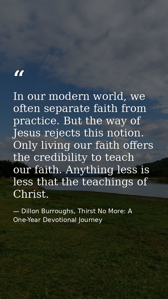 In our modern world, we often separate faith from practice. But the way of Jesus rejects this notion. Only living our fa — Dillon Burroughs, Thirst No More: A One-Year Devotional Journey