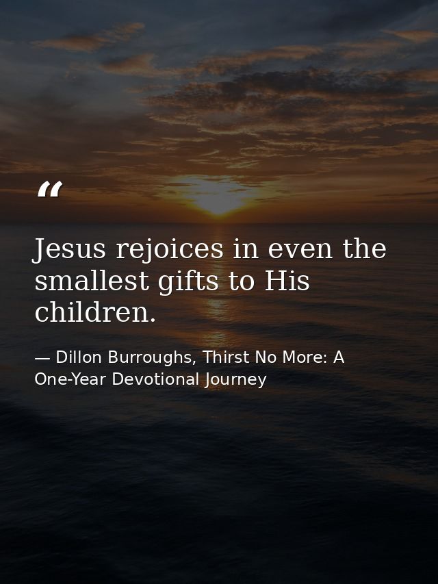 Jesus rejoices in even the smallest gifts to His children. — Dillon Burroughs, Thirst No More: A One-Year Devotional Journey
