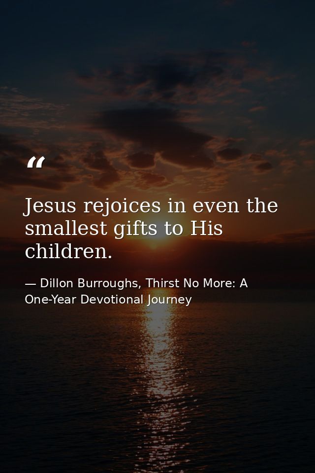 Jesus rejoices in even the smallest gifts to His children. — Dillon Burroughs, Thirst No More: A One-Year Devotional Journey
