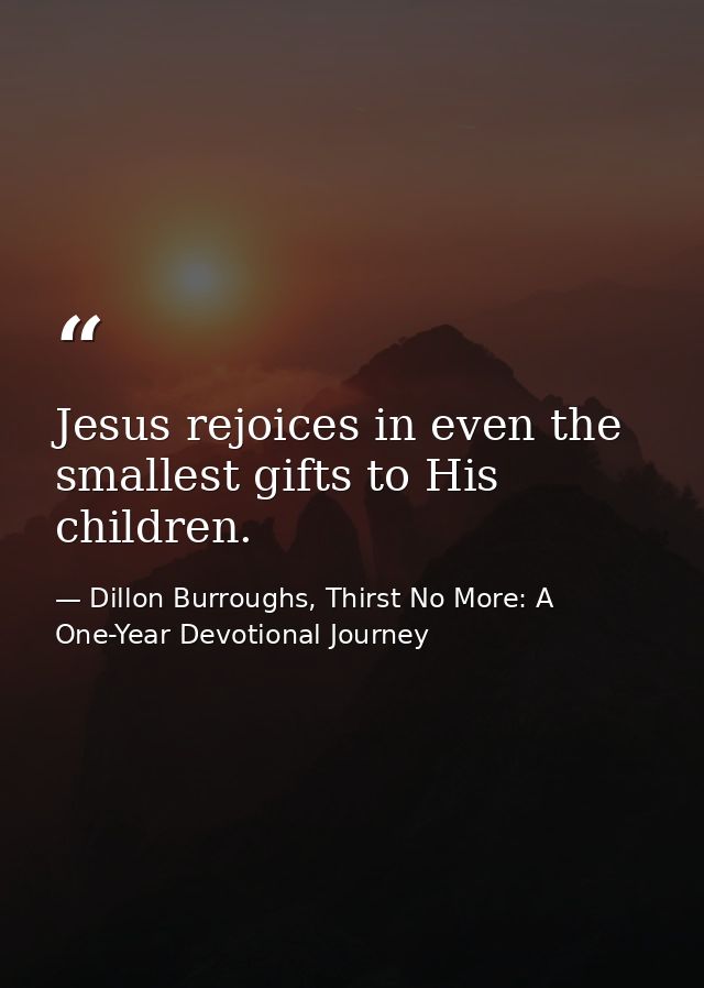 Jesus rejoices in even the smallest gifts to His children. — Dillon Burroughs, Thirst No More: A One-Year Devotional Journey